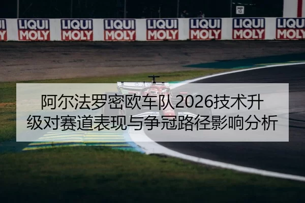 阿尔法罗密欧车队2026技术升级对赛道表现与争冠路径影响分析