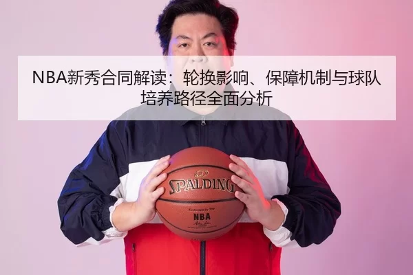 NBA新秀合同解读：轮换影响、保障机制与球队培养路径全面分析
