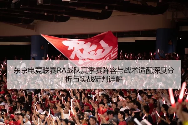 东京电竞联赛RA战队夏季赛阵容与战术适配深度分析与实战研判详解