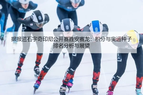 据报道石宇奇印尼公开赛胜安赛龙：积分与奥运种子排名分析与展望