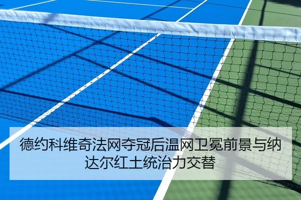 德约科维奇法网夺冠后温网卫冕前景与纳达尔红土统治力交替