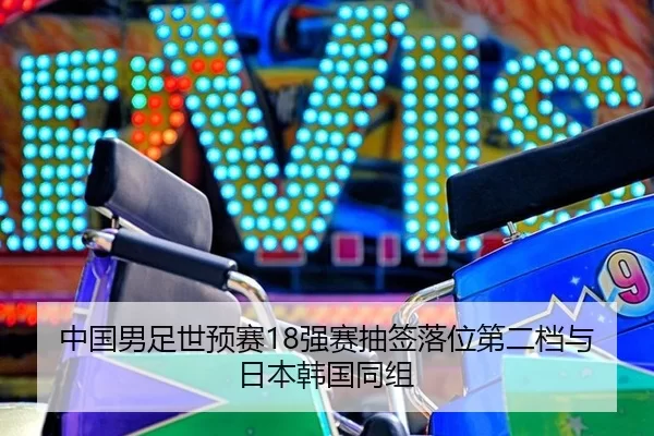 中国男足世预赛18强赛抽签落位第二档与日本韩国同组