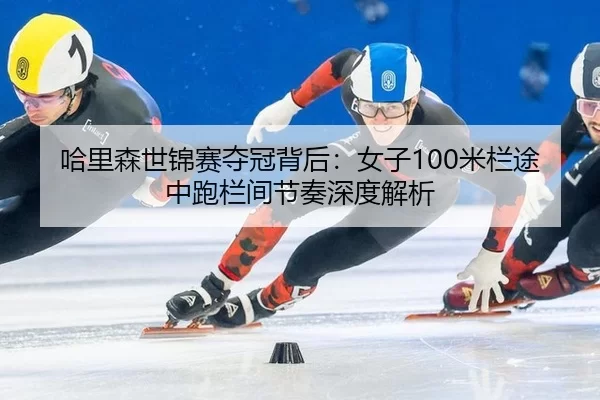 哈里森世锦赛夺冠背后：女子100米栏途中跑栏间节奏深度解析