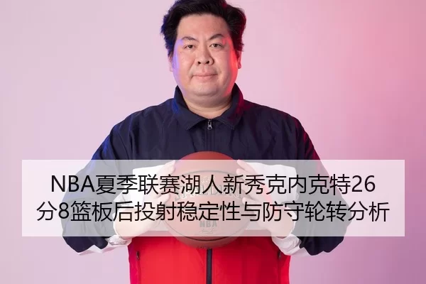 NBA夏季联赛湖人新秀克内克特26分8篮板后投射稳定性与防守轮转分析